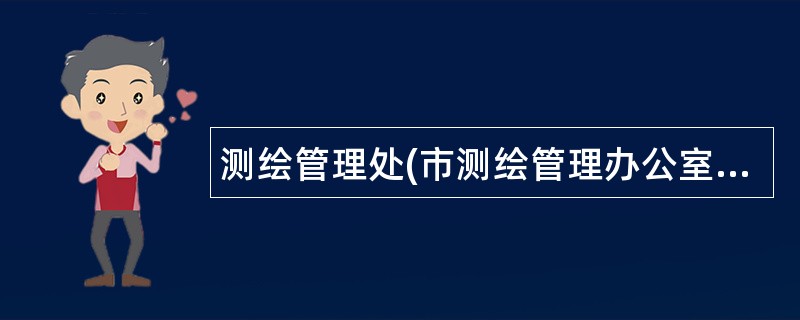 测绘管理处(市测绘管理办公室)岗位职责