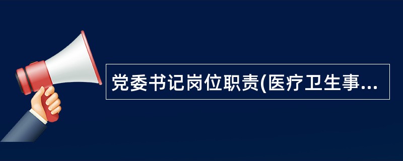 党委书记岗位职责(医疗卫生事业)