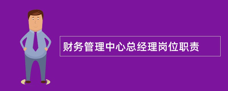 财务管理中心总经理岗位职责