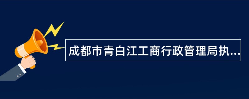 成都市青白江工商行政管理局执法职责