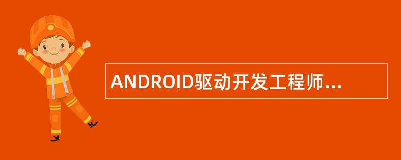 ANDROID驱动开发工程师岗位职责