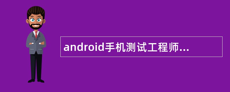 android手机测试工程师岗位职责