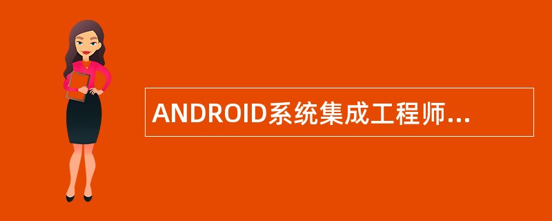 ANDROID系统集成工程师岗位职责