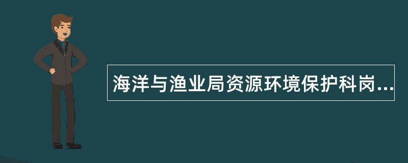 海洋与渔业局资源环境保护科岗位职责