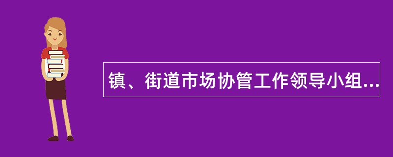 镇、街道市场协管工作领导小组职责