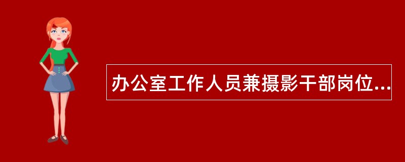 办公室工作人员兼摄影干部岗位职责