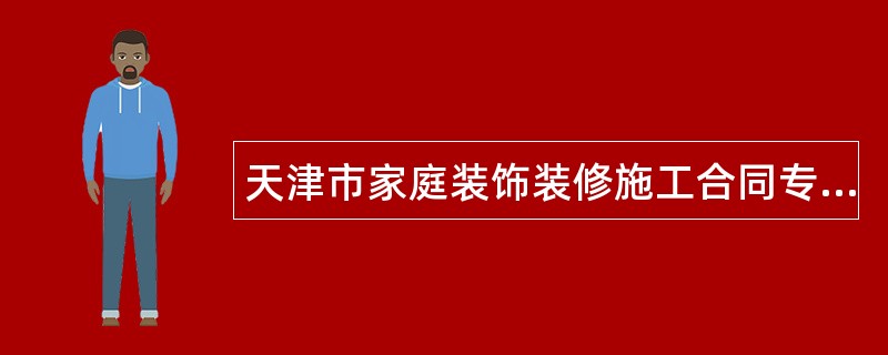 天津市家庭装饰装修施工合同专业版