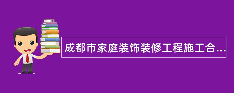 成都市家庭装饰装修工程施工合同（官方）