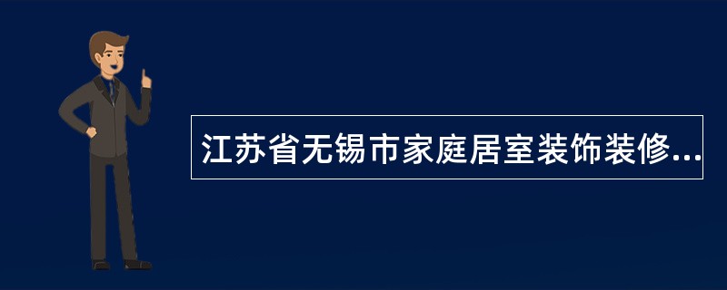 江苏省无锡市家庭居室装饰装修工程施工合同书