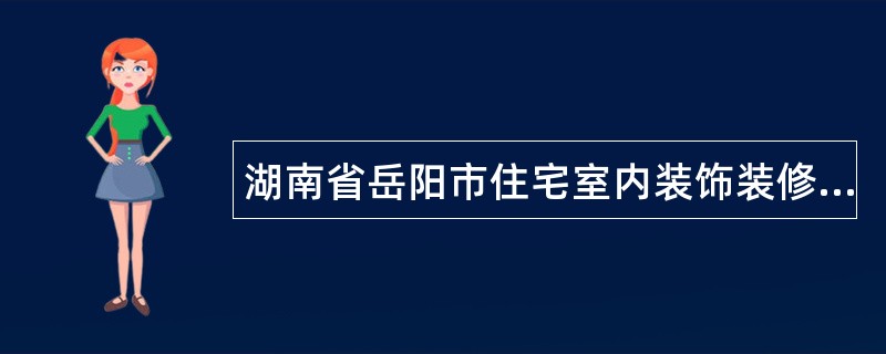 湖南省岳阳市住宅室内装饰装修工程施工合同书