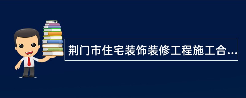 荆门市住宅装饰装修工程施工合同书