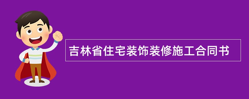 吉林省住宅装饰装修施工合同书