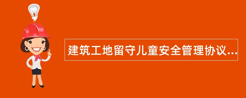 建筑工地留守儿童安全管理协议书通用版