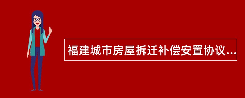 福建城市房屋拆迁补偿安置协议(官方)