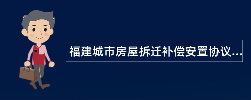 福建城市房屋拆迁补偿安置协议书