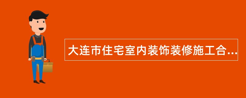 大连市住宅室内装饰装修施工合同（官方）