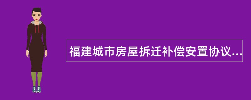 福建城市房屋拆迁补偿安置协议书