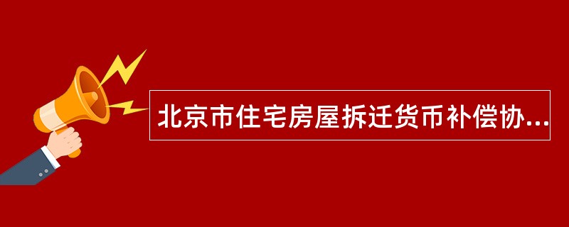 北京市住宅房屋拆迁货币补偿协议书