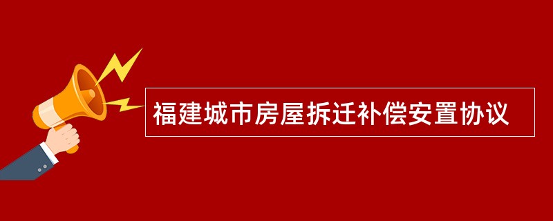 福建城市房屋拆迁补偿安置协议