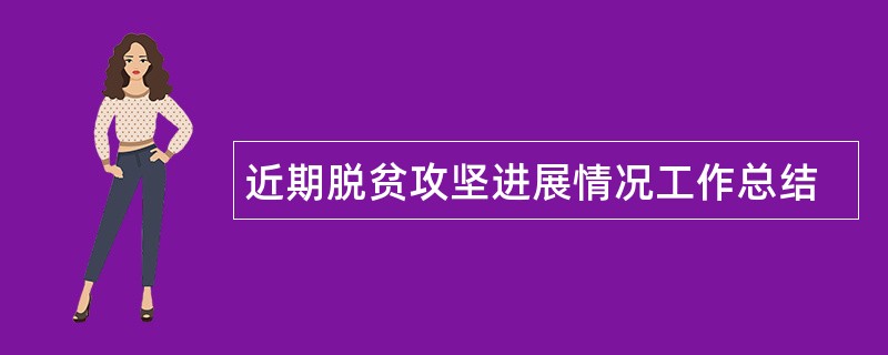 近期脱贫攻坚进展情况工作总结