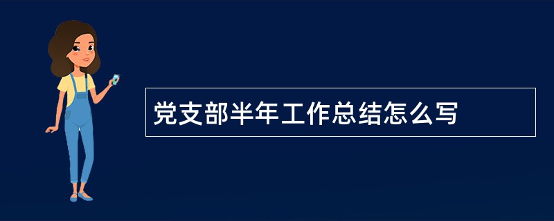 党支部半年工作总结怎么写