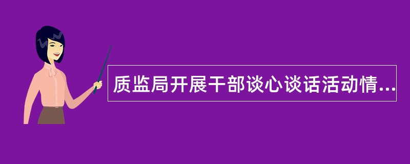 质监局开展干部谈心谈话活动情况工作总结