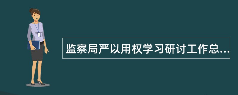 监察局严以用权学习研讨工作总结