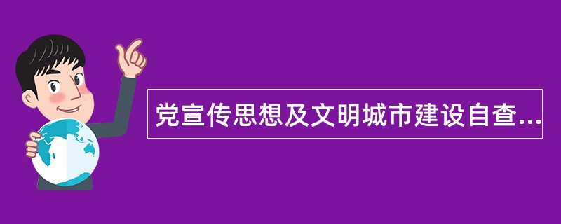 党宣传思想及文明城市建设自查工作总结