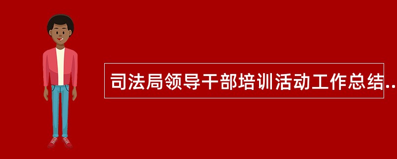 司法局领导干部培训活动工作总结