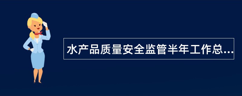 水产品质量安全监管半年工作总结