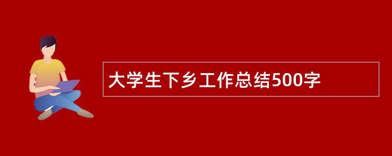 大学生下乡工作总结500字