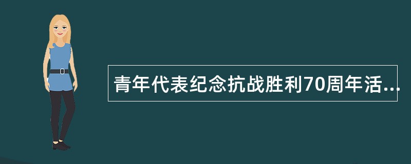 青年代表纪念抗战胜利70周年活动工作总结