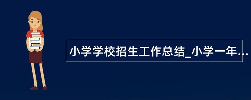 小学学校招生工作总结_小学一年级招生工作总结