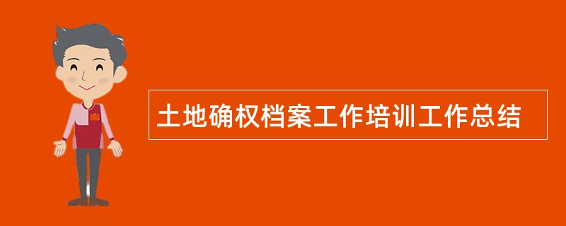 土地确权档案工作培训工作总结