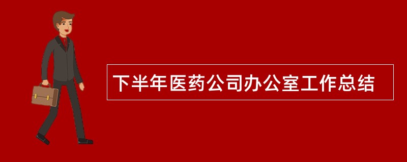 下半年医药公司办公室工作总结