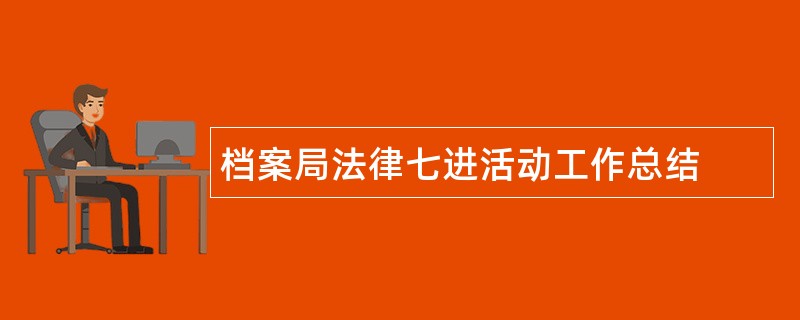 档案局法律七进活动工作总结