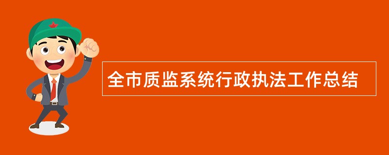 全市质监系统行政执法工作总结