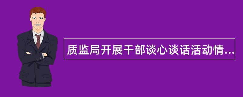 质监局开展干部谈心谈话活动情况工作总结