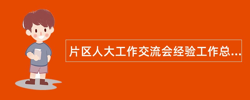 片区人大工作交流会经验工作总结