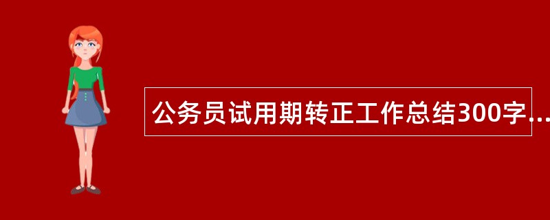 公务员试用期转正工作总结300字