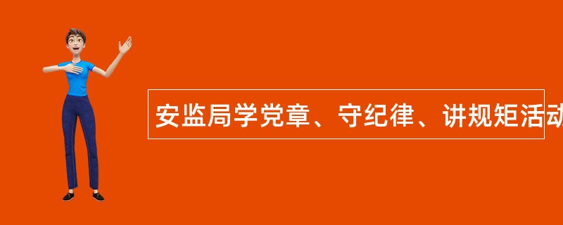 安监局学党章、守纪律、讲规矩活动工作总结