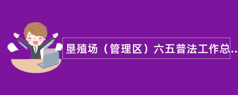 垦殖场（管理区）六五普法工作总结