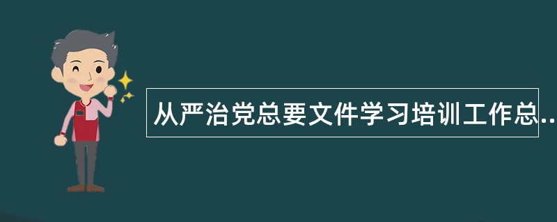 从严治党总要文件学习培训工作总结