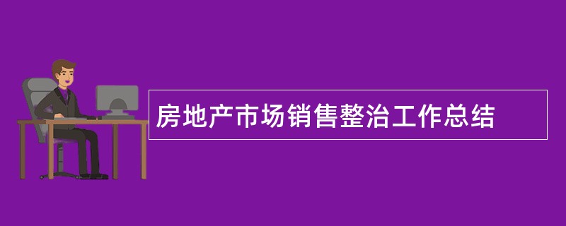 房地产市场销售整治工作总结