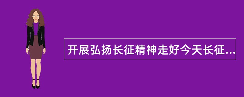 开展弘扬长征精神走好今天长征路工作总结