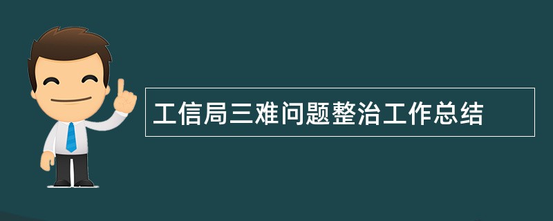 工信局三难问题整治工作总结