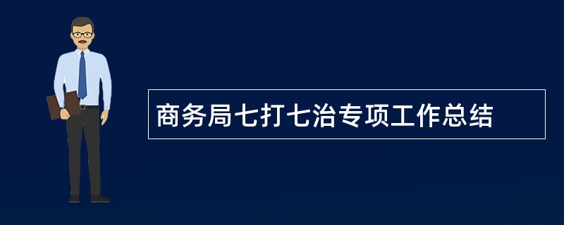 商务局七打七治专项工作总结