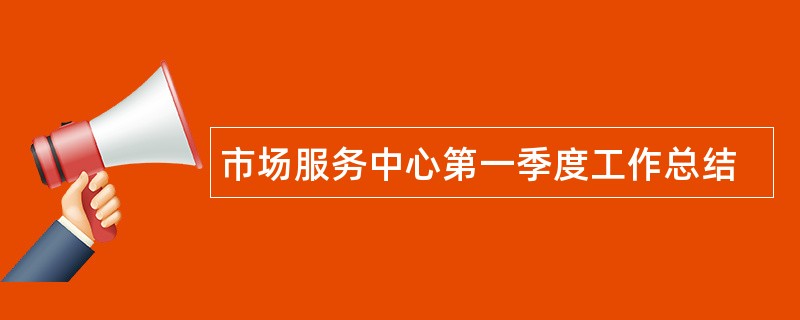 市场服务中心第一季度工作总结