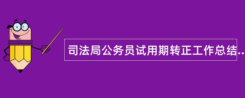 司法局公务员试用期转正工作总结两篇