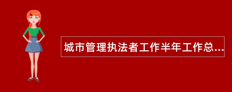 城市管理执法者工作半年工作总结700字